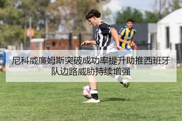 尼科威廉姆斯突破成功率提升助推西班牙队边路威胁持续增强
