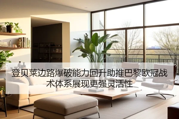 登贝莱边路爆破能力回升助推巴黎欧冠战术体系展现更强灵活性