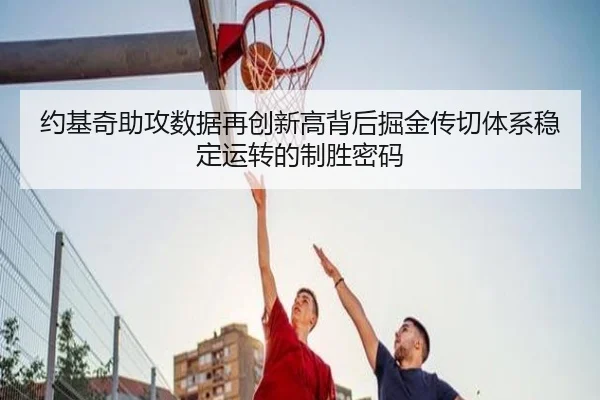 约基奇助攻数据再创新高背后掘金传切体系稳定运转的制胜密码