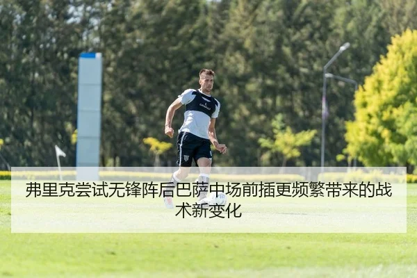 弗里克尝试无锋阵后巴萨中场前插更频繁带来的战术新变化