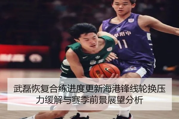 武磊恢复合练进度更新海港锋线轮换压力缓解与赛季前景展望分析